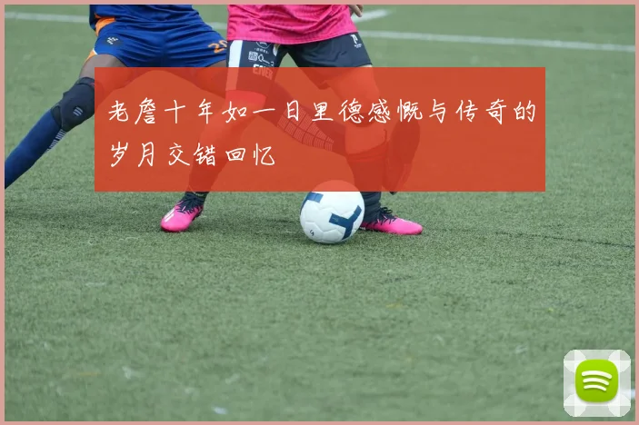 老詹十年如一日里德感慨与传奇的岁月交错回忆
