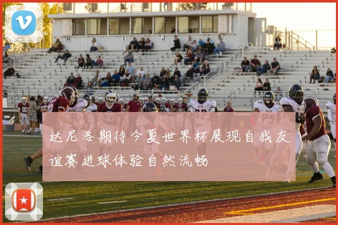 达尼洛期待今夏世界杯展现自我友谊赛进球体验自然流畅