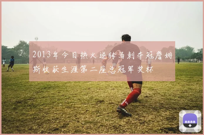 2013年今日热火逆转马刺夺冠詹姆斯收获生涯第二座总冠军奖杯