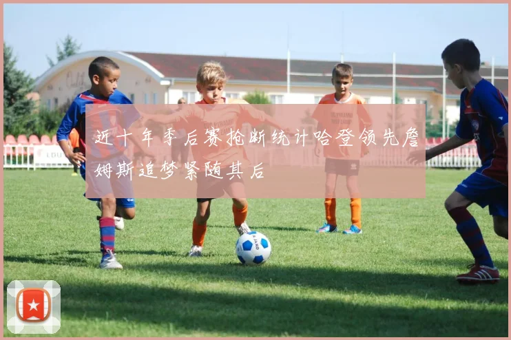 近十年季后赛抢断统计哈登领先詹姆斯追梦紧随其后