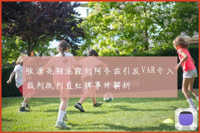 张源亮鞋底蹬到阿齐兹引发VAR介入裁判改判直红牌事件解析