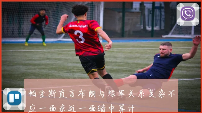 帕金斯直言布朗与绿军关系复杂不应一面亲近一面暗中算计