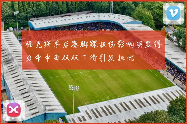福克斯季后赛脚踝扭伤影响明显得分命中率双双下滑引发担忧