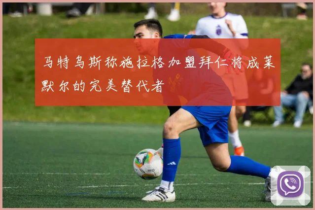 马特乌斯称施拉格加盟拜仁将成莱默尔的完美替代者