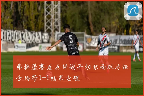 弗林蓬赛后点评战平切尔西双方机会均等1-1结果合理
