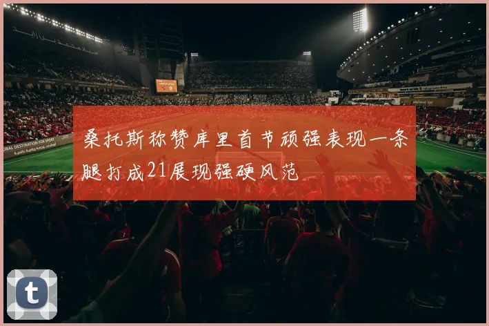 桑托斯称赞库里首节顽强表现一条腿打成21展现强硬风范