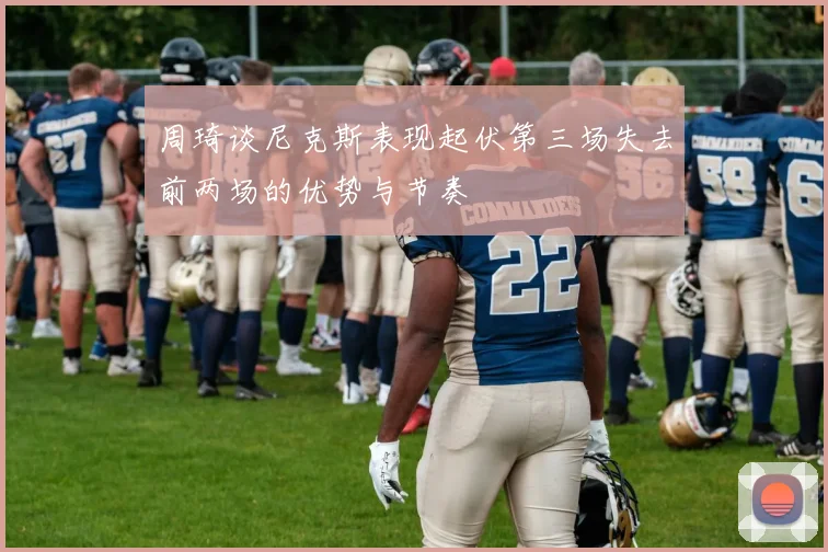 周琦谈尼克斯表现起伏第三场失去前两场的优势与节奏