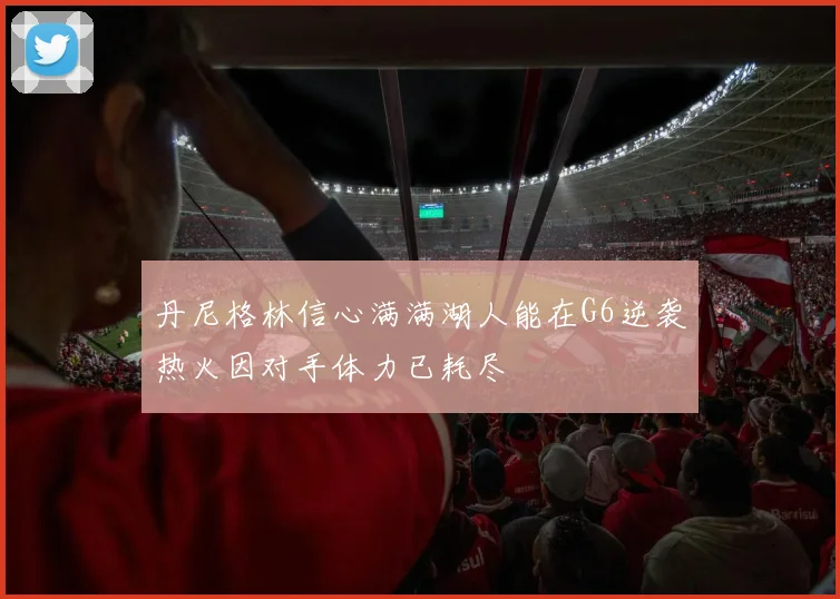 丹尼格林信心满满湖人能在G6逆袭热火因对手体力已耗尽