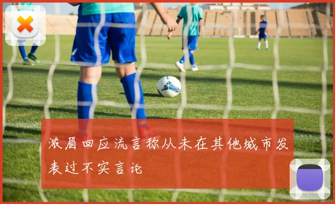 浓眉回应流言称从未在其他城市发表过不实言论
