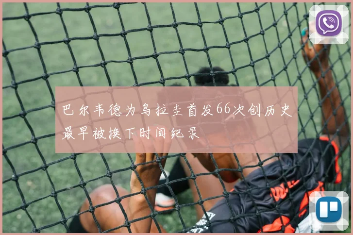 巴尔韦德为乌拉圭首发66次创历史最早被换下时间纪录