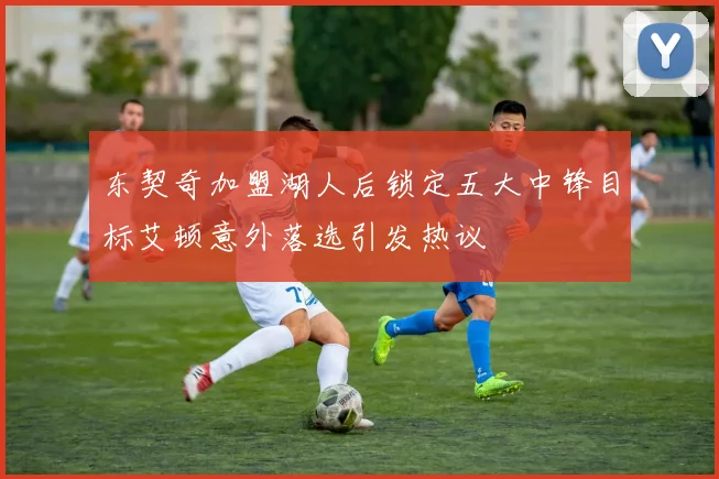 东契奇加盟湖人后锁定五大中锋目标艾顿意外落选引发热议