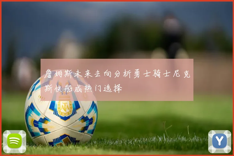 詹姆斯未来去向分析勇士骑士尼克斯快船成热门选择