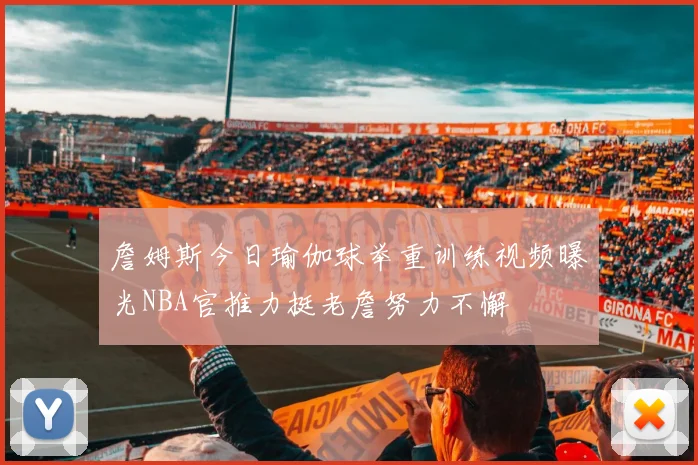 詹姆斯今日瑜伽球举重训练视频曝光NBA官推力挺老詹努力不懈