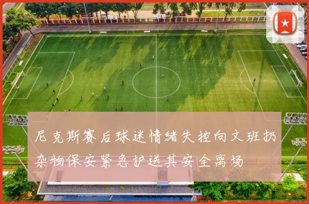 尼克斯赛后球迷情绪失控向文班扔杂物保安紧急护送其安全离场