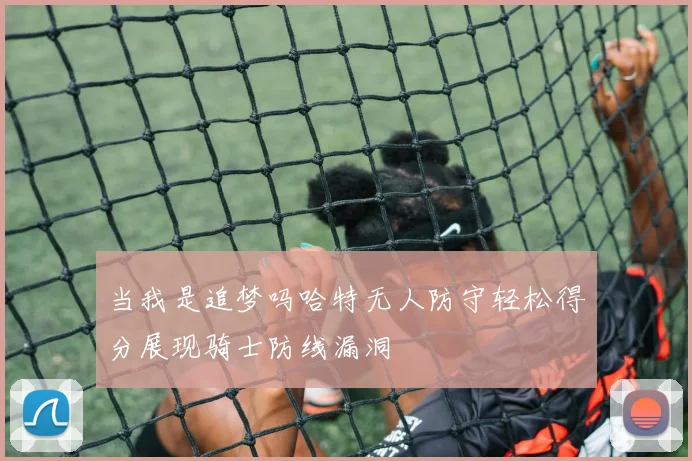 当我是追梦吗哈特无人防守轻松得分展现骑士防线漏洞
