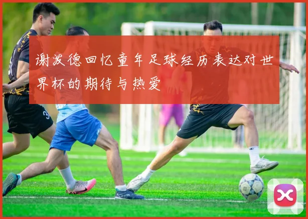 谢泼德回忆童年足球经历表达对世界杯的期待与热爱