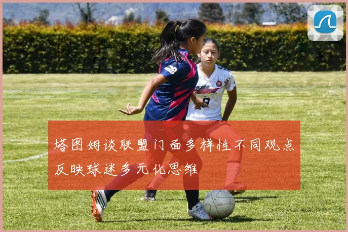 塔图姆谈联盟门面多样性不同观点反映球迷多元化思维