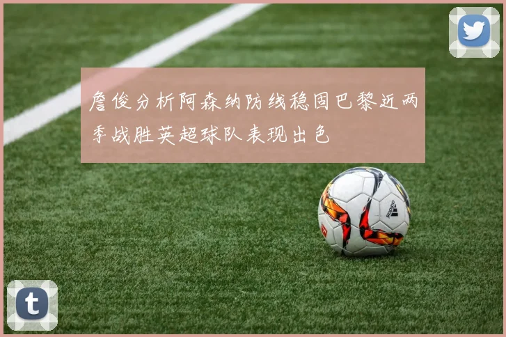 詹俊分析阿森纳防线稳固巴黎近两季战胜英超球队表现出色