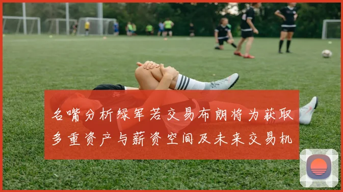 名嘴分析绿军若交易布朗将为获取多重资产与薪资空间及未来交易机会