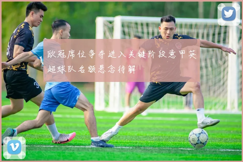 欧冠席位争夺进入关键阶段意甲英超球队名额悬念待解