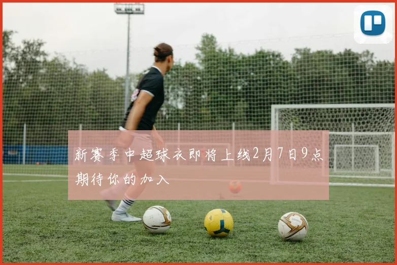 新赛季中超球衣即将上线2月7日9点期待你的加入