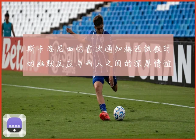斯卡洛尼回忆首次通知梅西执教时的幽默反应与两人之间的深厚情谊