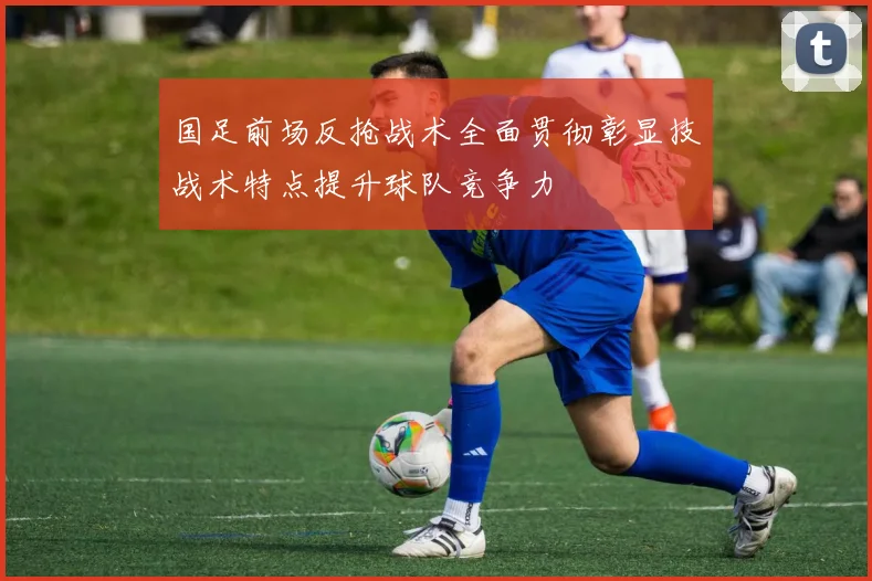 国足前场反抢战术全面贯彻彰显技战术特点提升球队竞争力
