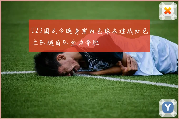 U23国足今晚身穿白色球衣迎战红色主队越南队全力争胜