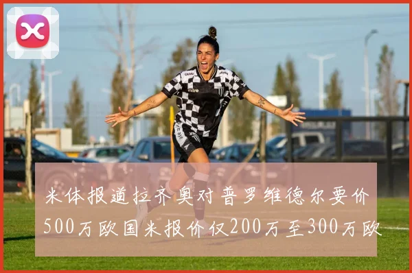 米体报道拉齐奥对普罗维德尔要价500万欧国米报价仅200万至300万欧
