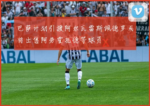 巴萨计划引援阿尔瓦雷斯佩德罗或将出售阿劳霍孔德等球员