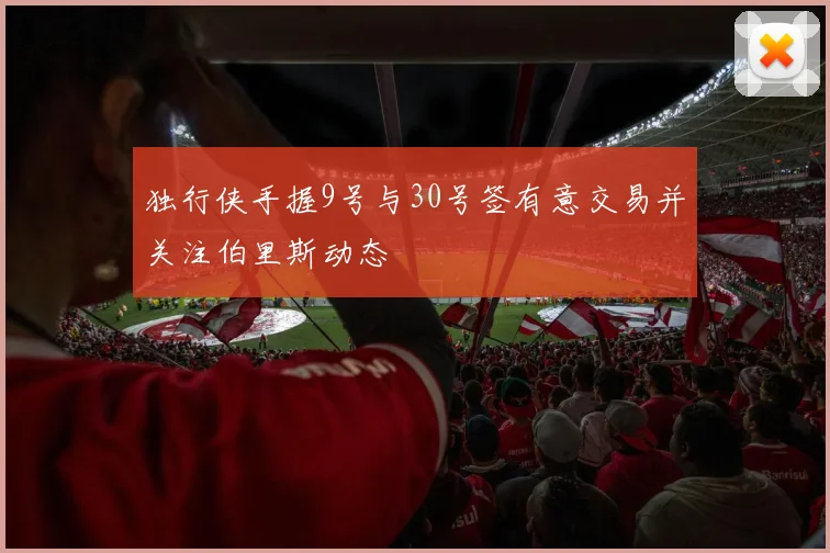独行侠手握9号与30号签有意交易并关注伯里斯动态