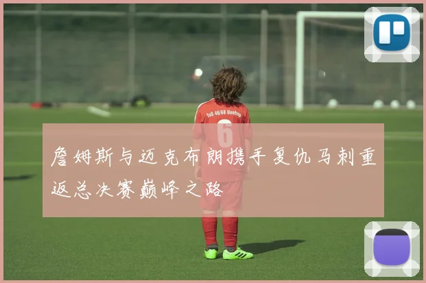 詹姆斯与迈克布朗携手复仇马刺重返总决赛巅峰之路