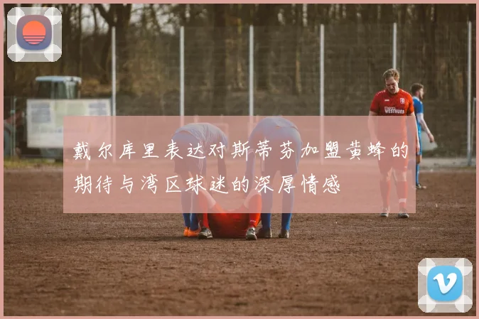 戴尔库里表达对斯蒂芬加盟黄蜂的期待与湾区球迷的深厚情感